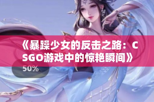 《暴躁少女的反击之路：CSGO游戏中的惊艳瞬间》