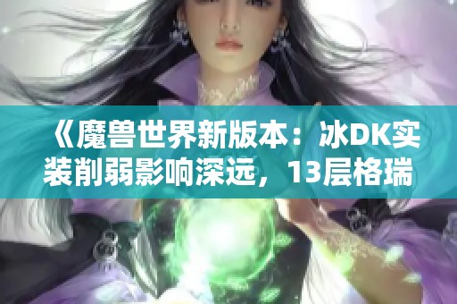 《魔兽世界新版本：冰DK实装削弱影响深远，13层格瑞姆巴托挑战再升级》