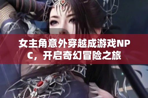 女主角意外穿越成游戏NPC，开启奇幻冒险之旅