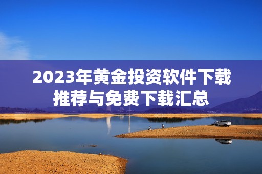 2023年黄金投资软件下载推荐与免费下载汇总