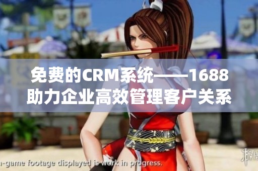 免费的CRM系统——1688助力企业高效管理客户关系