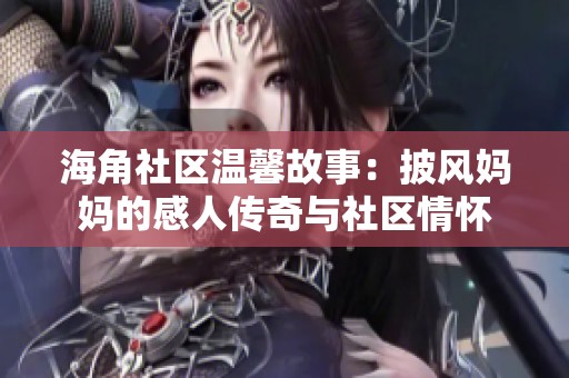 海角社区温馨故事：披风妈妈的感人传奇与社区情怀