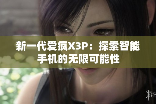 新一代爱疯X3P：探索智能手机的无限可能性