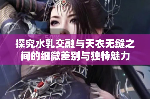 探究水乳交融与天衣无缝之间的细微差别与独特魅力