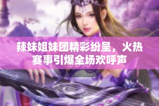 辣妹姐妹团精彩纷呈，火热赛事引爆全场欢呼声