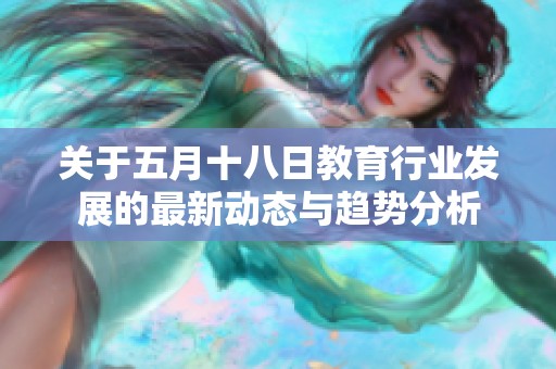 关于五月十八日教育行业发展的最新动态与趋势分析