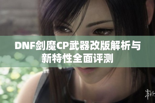 DNF剑魔CP武器改版解析与新特性全面评测