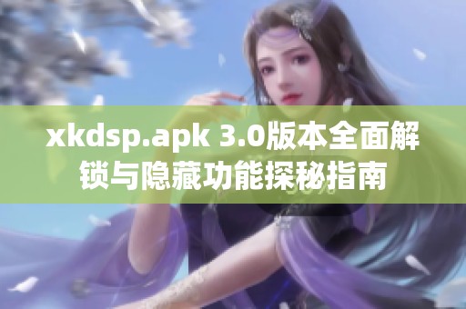 xkdsp.apk 3.0版本全面解锁与隐藏功能探秘指南