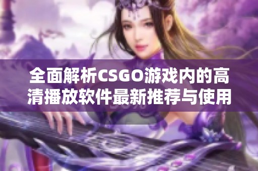 全面解析CSGO游戏内的高清播放软件最新推荐与使用技巧