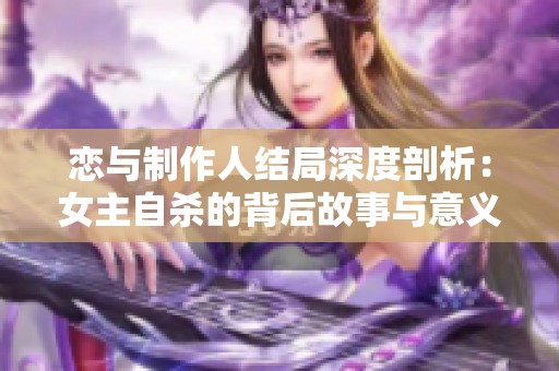 恋与制作人结局深度剖析：女主自杀的背后故事与意义分析