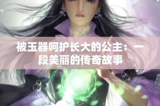 被玉器呵护长大的公主：一段美丽的传奇故事