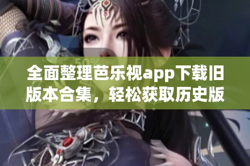 全面整理芭乐视app下载旧版本合集，轻松获取历史版本