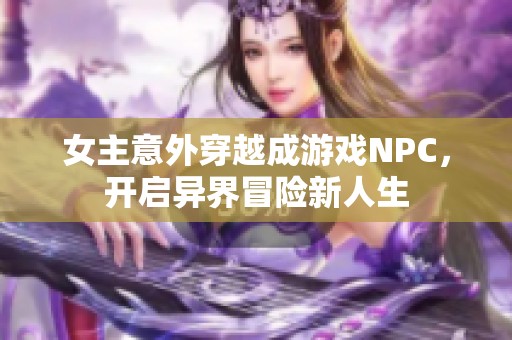 女主意外穿越成游戏NPC，开启异界冒险新人生