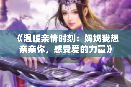 《温暖亲情时刻：妈妈我想亲亲你，感受爱的力量》