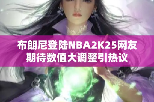 布朗尼登陆NBA2K25网友期待数值大调整引热议