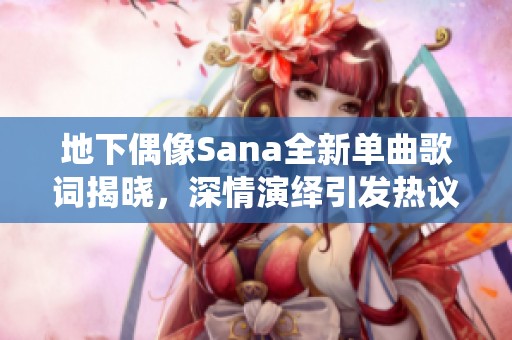 地下偶像Sana全新单曲歌词揭晓，深情演绎引发热议