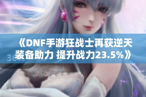 《DNF手游狂战士再获逆天装备助力 提升战力23.5%》