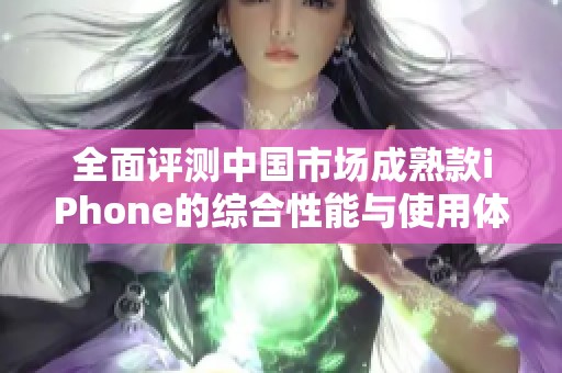 全面评测中国市场成熟款iPhone的综合性能与使用体验