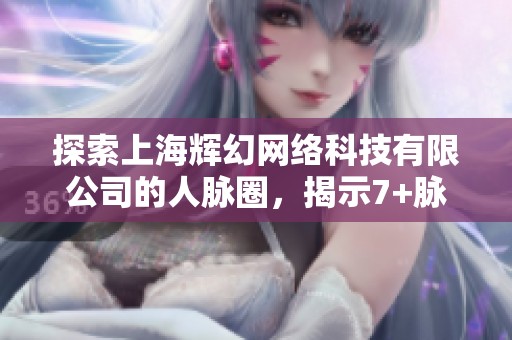 探索上海辉幻网络科技有限公司的人脉圈，揭示7+脉友的秘密与价值