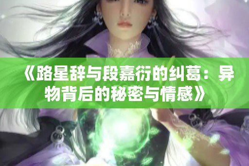 《路星辞与段嘉衍的纠葛：异物背后的秘密与情感》