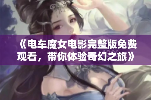 《电车魔女电影完整版免费观看，带你体验奇幻之旅》