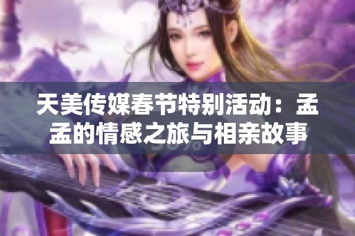 天美传媒春节特别活动：孟孟的情感之旅与相亲故事