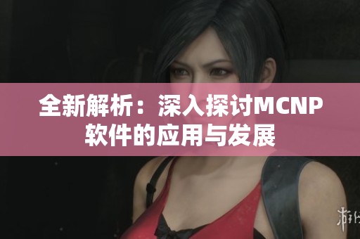 全新解析：深入探讨MCNP软件的应用与发展