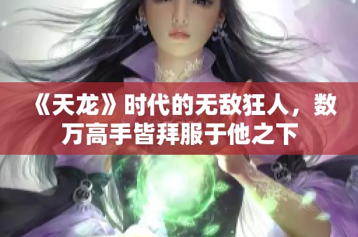 《天龙》时代的无敌狂人，数万高手皆拜服于他之下