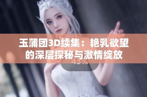 玉蒲团3D续集：艳乳欲望的深层探秘与激情绽放