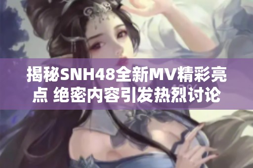 揭秘SNH48全新MV精彩亮点 绝密内容引发热烈讨论