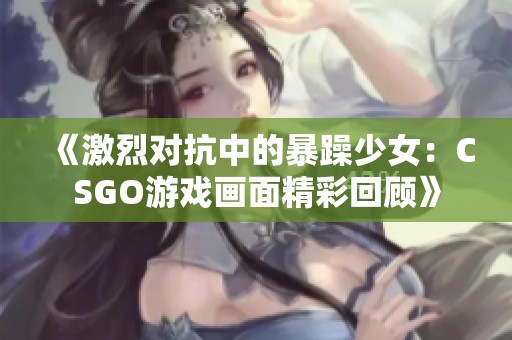 《激烈对抗中的暴躁少女：CSGO游戏画面精彩回顾》