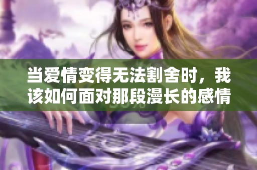 当爱情变得无法割舍时，我该如何面对那段漫长的感情