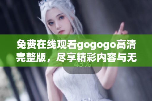 免费在线观看gogogo高清完整版，尽享精彩内容与无限乐趣