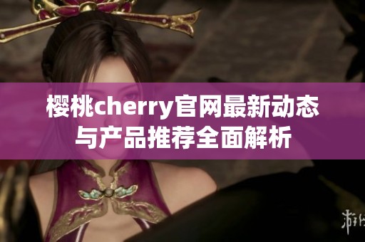 樱桃cherry官网最新动态与产品推荐全面解析