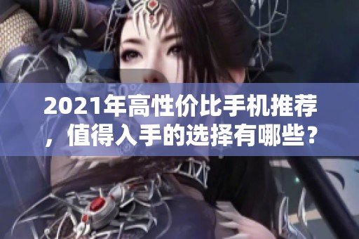 2021年高性价比手机推荐，值得入手的选择有哪些？