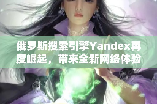 俄罗斯搜索引擎Yandex再度崛起，带来全新网络体验