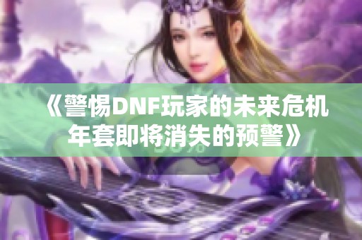 《警惕DNF玩家的未来危机 年套即将消失的预警》