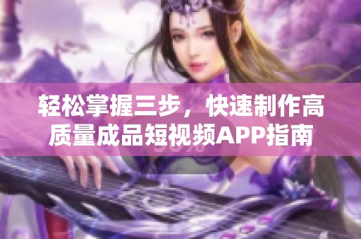 轻松掌握三步，快速制作高质量成品短视频APP指南