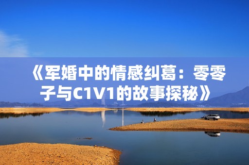 《军婚中的情感纠葛：零零子与C1V1的故事探秘》