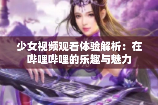 少女视频观看体验解析：在哔哩哔哩的乐趣与魅力