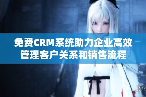 免费CRM系统助力企业高效管理客户关系和销售流程