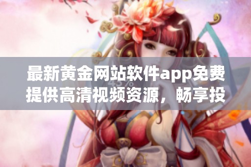 最新黄金网站软件app免费提供高清视频资源，畅享投资乐趣