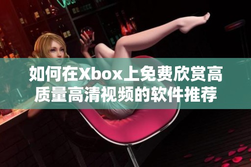 如何在Xbox上免费欣赏高质量高清视频的软件推荐