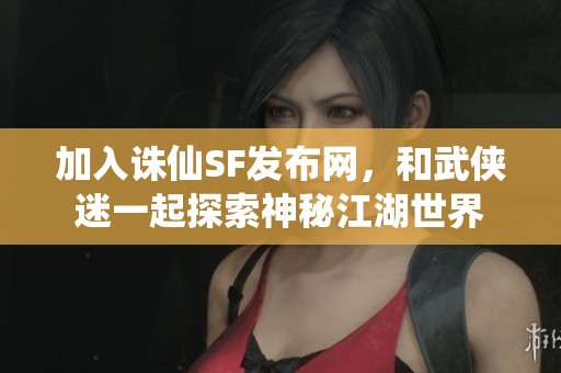 加入诛仙SF发布网，和武侠迷一起探索神秘江湖世界