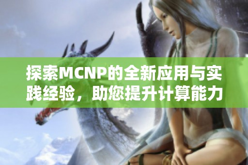 探索MCNP的全新应用与实践经验，助您提升计算能力