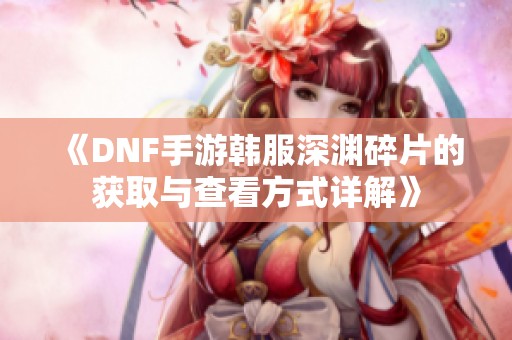 《DNF手游韩服深渊碎片的获取与查看方式详解》