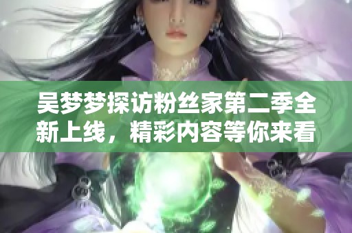 吴梦梦探访粉丝家第二季全新上线，精彩内容等你来看