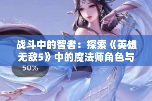 战斗中的智者：探索《英雄无敌5》中的魔法师角色与技能