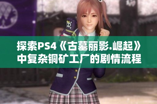 探索PS4《古墓丽影.崛起》中复杂铜矿工厂的剧情流程攻略