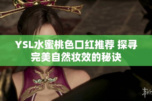 YSL水蜜桃色口红推荐 探寻完美自然妆效的秘诀